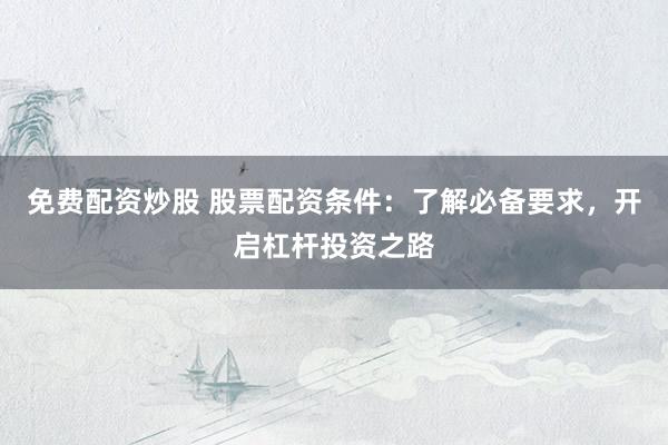 免费配资炒股 股票配资条件：了解必备要求，开启杠杆投资之路