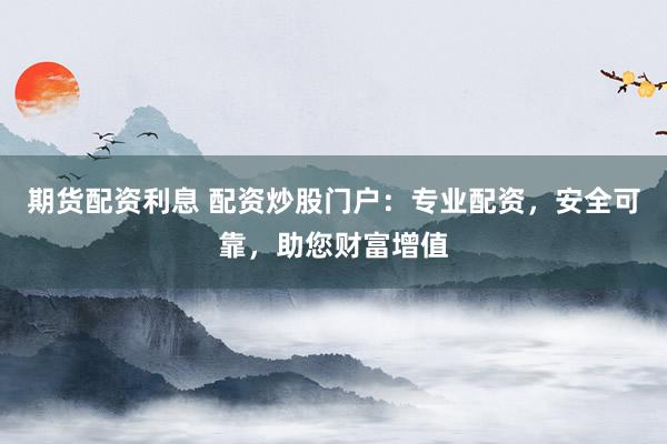 期货配资利息 配资炒股门户：专业配资，安全可靠，助您财富增值