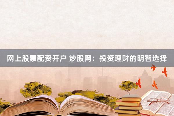 网上股票配资开户 炒股网：投资理财的明智选择