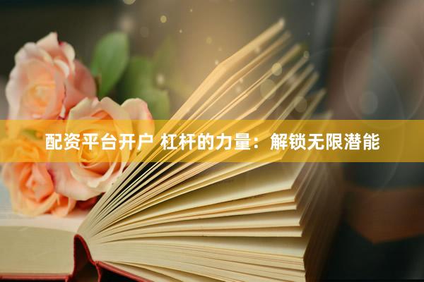 配资平台开户 杠杆的力量：解锁无限潜能