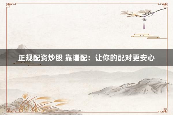 正规配资炒股 靠谱配：让你的配对更安心