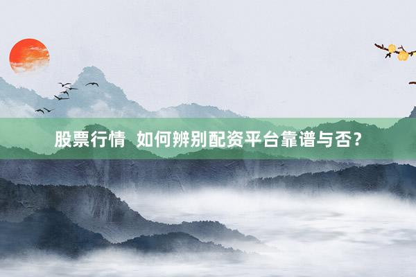 股票行情  如何辨别配资平台靠谱与否？