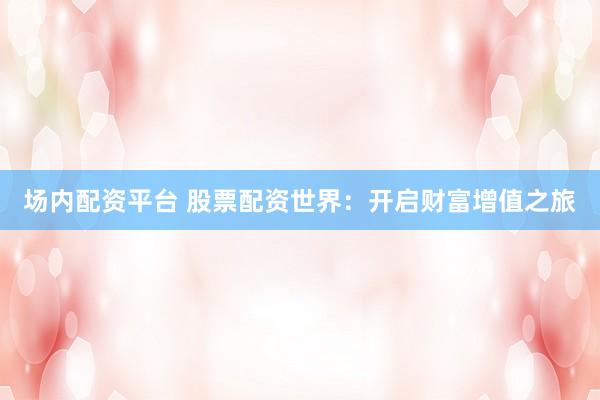 场内配资平台 股票配资世界：开启财富增值之旅