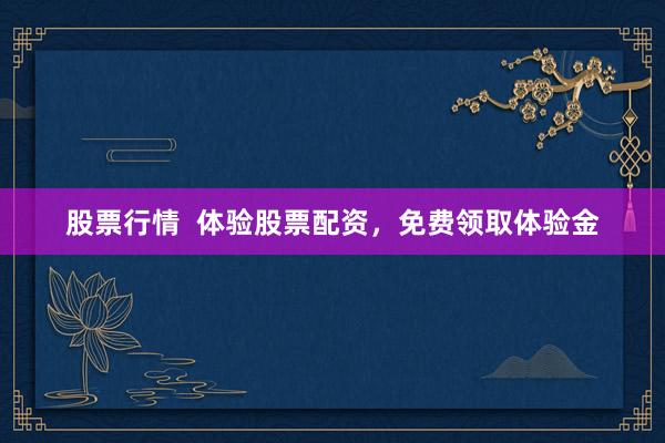 股票行情  体验股票配资，免费领取体验金