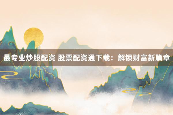 最专业炒股配资 股票配资通下载：解锁财富新篇章
