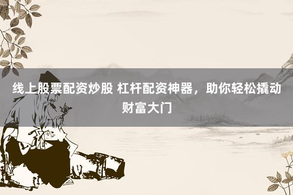 线上股票配资炒股 杠杆配资神器，助你轻松撬动财富大门