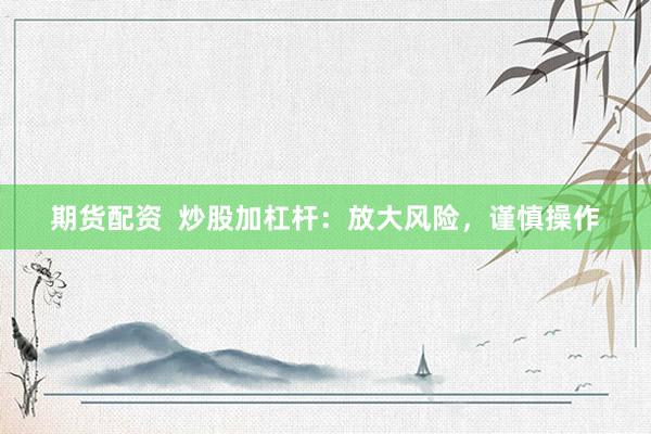 期货配资  炒股加杠杆：放大风险，谨慎操作