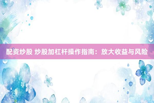 配资炒股 炒股加杠杆操作指南：放大收益与风险