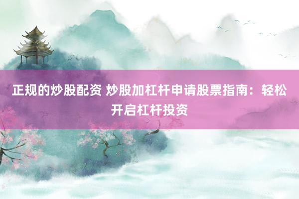 正规的炒股配资 炒股加杠杆申请股票指南：轻松开启杠杆投资