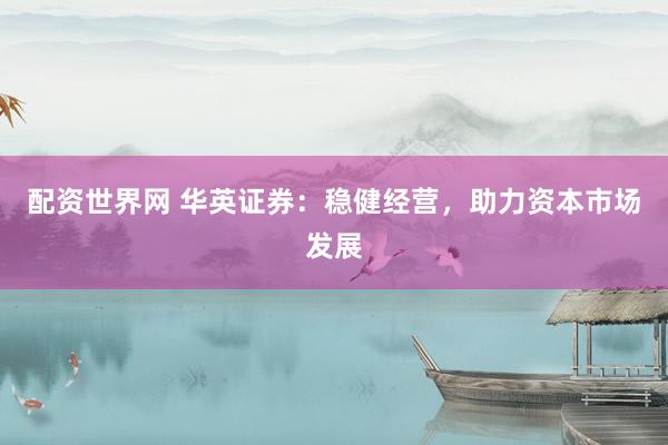 配资世界网 华英证券：稳健经营，助力资本市场发展