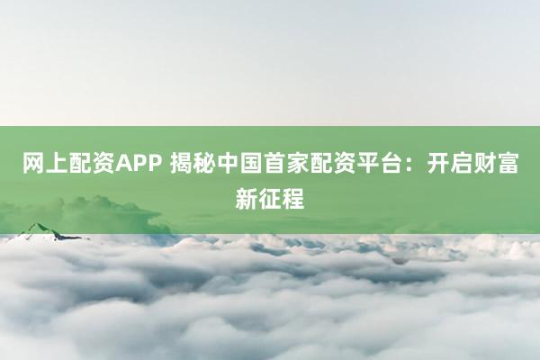 网上配资APP 揭秘中国首家配资平台：开启财富新征程