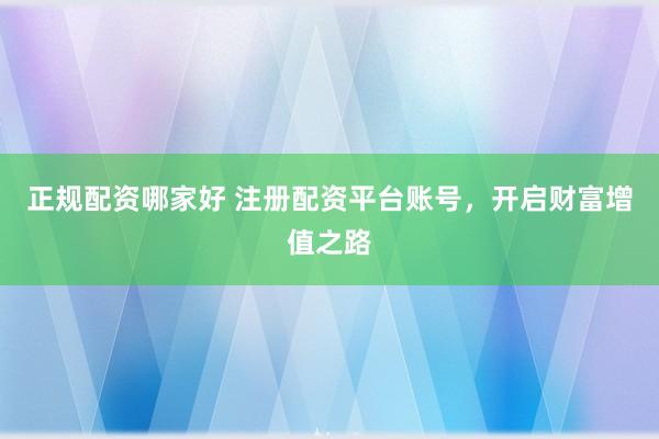 正规配资哪家好 注册配资平台账号，开启财富增值之路