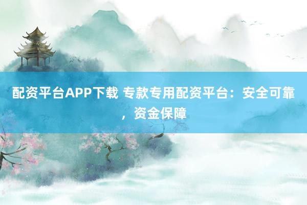 配资平台APP下载 专款专用配资平台：安全可靠，资金保障