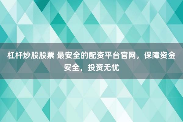 杠杆炒股股票 最安全的配资平台官网，保障资金安全，投资无忧