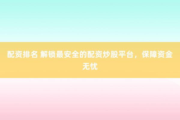配资排名 解锁最安全的配资炒股平台，保障资金无忧