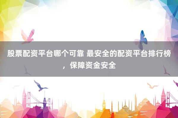股票配资平台哪个可靠 最安全的配资平台排行榜，保障资金安全