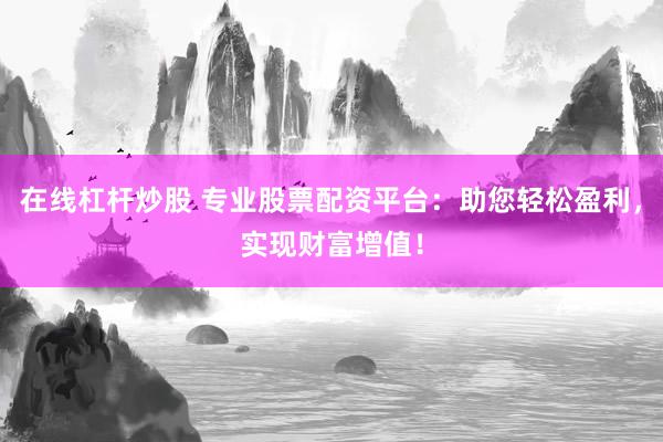在线杠杆炒股 专业股票配资平台：助您轻松盈利，实现财富增值！