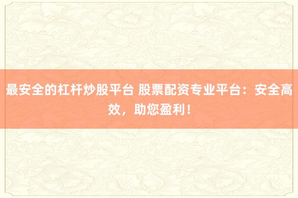 最安全的杠杆炒股平台 股票配资专业平台：安全高效，助您盈利！