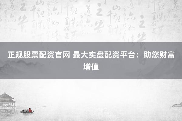 正规股票配资官网 最大实盘配资平台：助您财富增值