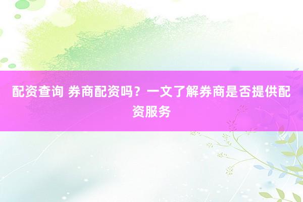 配资查询 券商配资吗？一文了解券商是否提供配资服务