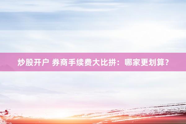 炒股开户 券商手续费大比拼：哪家更划算？