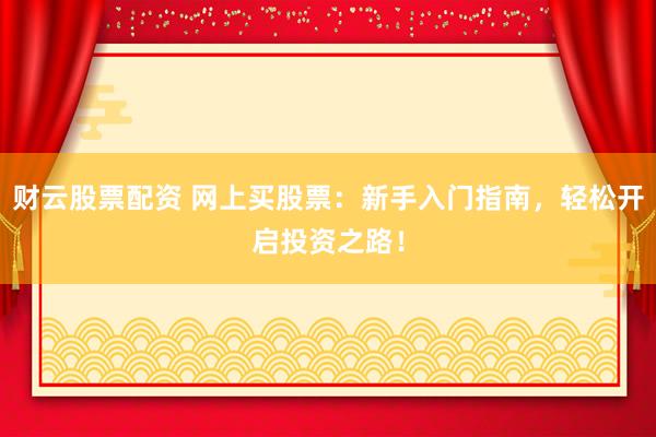 财云股票配资 网上买股票：新手入门指南，轻松开启投资之路！