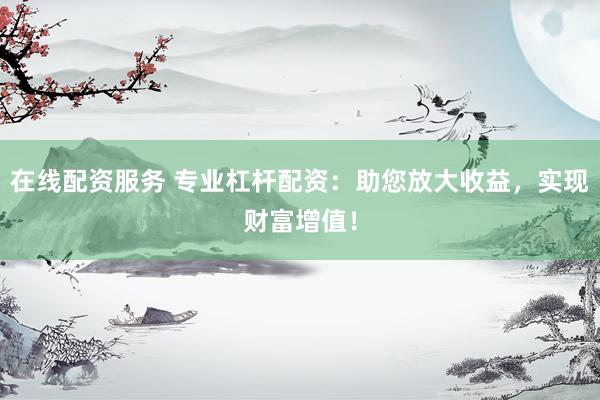 在线配资服务 专业杠杆配资：助您放大收益，实现财富增值！