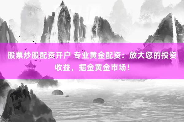 股票炒股配资开户 专业黄金配资：放大您的投资收益，掘金黄金市场！