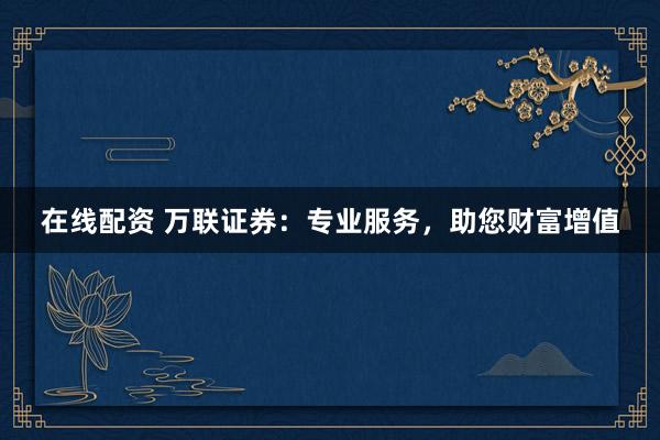 在线配资 万联证券：专业服务，助您财富增值
