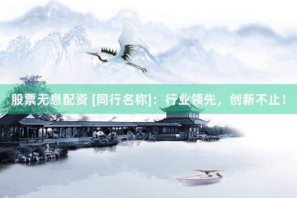 股票无息配资 [同行名称]：行业领先，创新不止！
