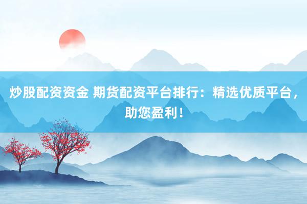 炒股配资资金 期货配资平台排行：精选优质平台，助您盈利！