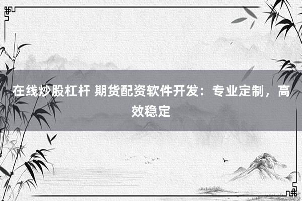 在线炒股杠杆 期货配资软件开发：专业定制，高效稳定