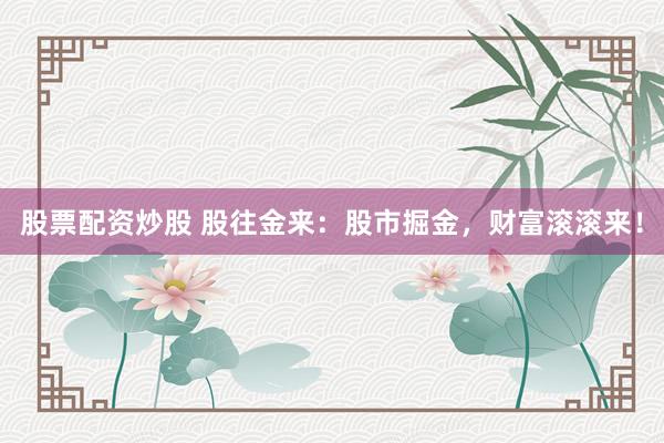 股票配资炒股 股往金来：股市掘金，财富滚滚来！
