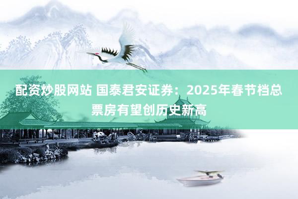 配资炒股网站 国泰君安证券：2025年春节档总票房有望创历史新高