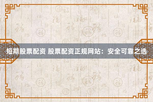 短期股票配资 股票配资正规网站：安全可靠之选