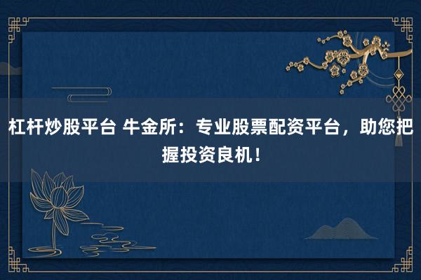 杠杆炒股平台 牛金所：专业股票配资平台，助您把握投资良机！