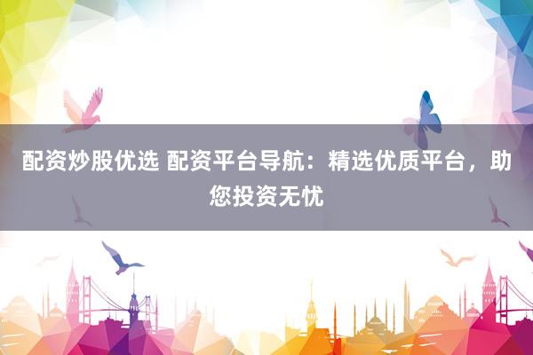 配资炒股优选 配资平台导航：精选优质平台，助您投资无忧