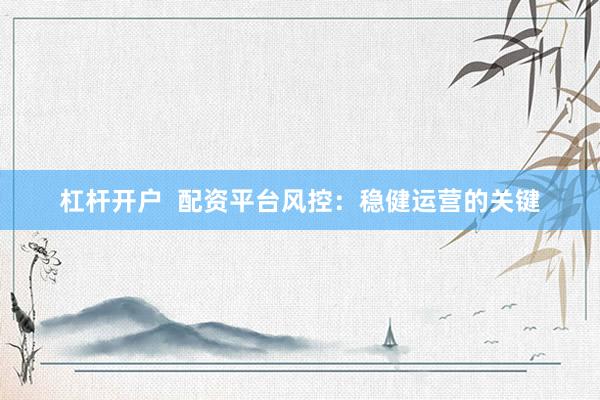 杠杆开户  配资平台风控：稳健运营的关键