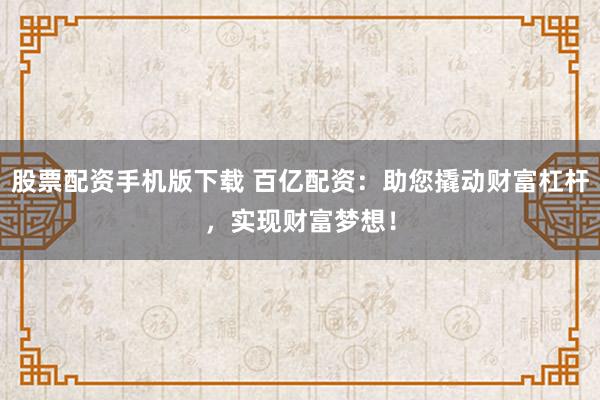 股票配资手机版下载 百亿配资：助您撬动财富杠杆，实现财富梦想！