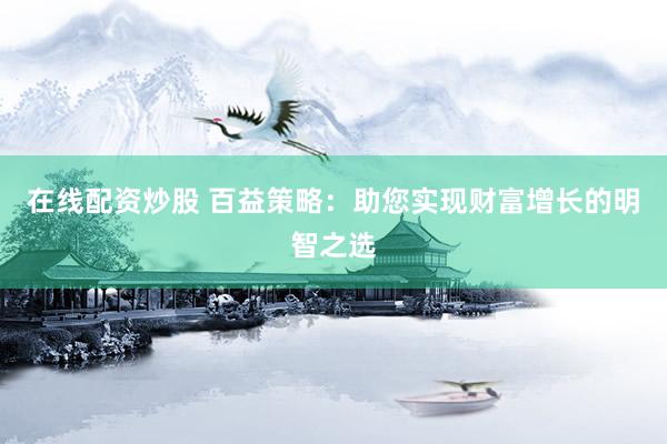 在线配资炒股 百益策略：助您实现财富增长的明智之选