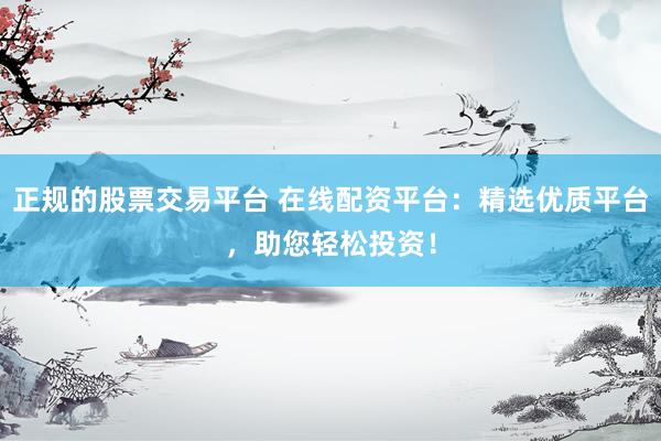 正规的股票交易平台 在线配资平台：精选优质平台，助您轻松投资！