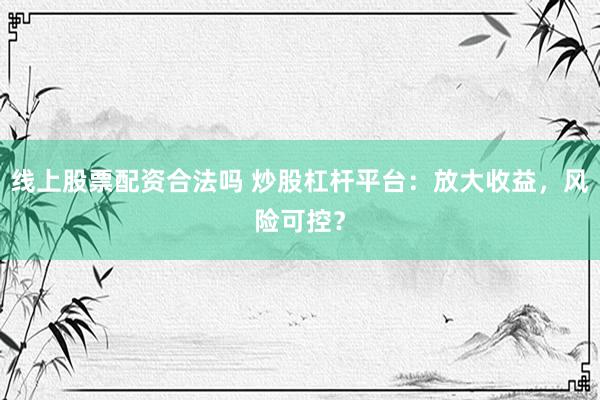 线上股票配资合法吗 炒股杠杆平台：放大收益，风险可控？