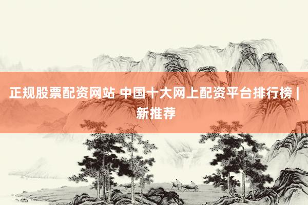 正规股票配资网站 中国十大网上配资平台排行榜 | 新推荐