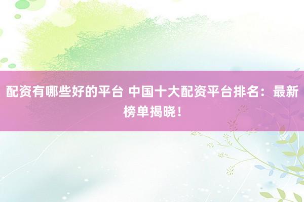 配资有哪些好的平台 中国十大配资平台排名：最新榜单揭晓！