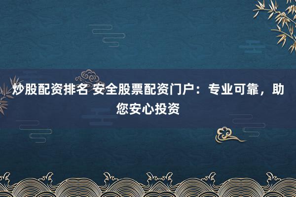 炒股配资排名 安全股票配资门户：专业可靠，助您安心投资