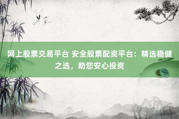 网上股票交易平台 安全股票配资平台：精选稳健之选，助您安心投资