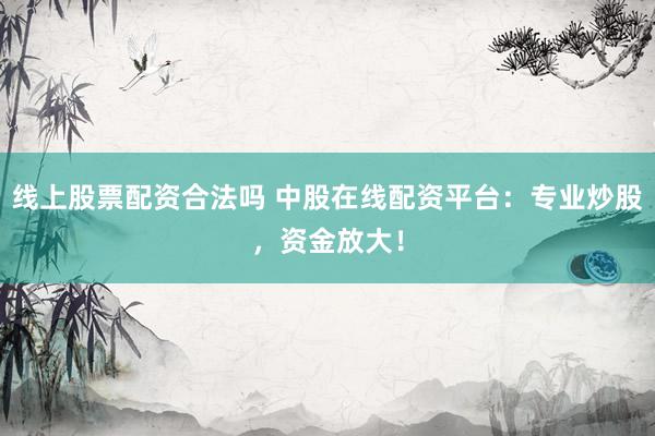 线上股票配资合法吗 中股在线配资平台：专业炒股，资金放大！