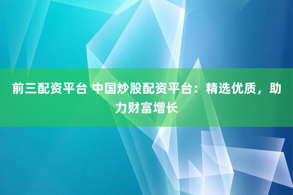 前三配资平台 中国炒股配资平台：精选优质，助力财富增长