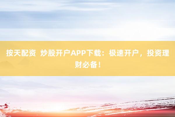 按天配资  炒股开户APP下载：极速开户，投资理财必备！