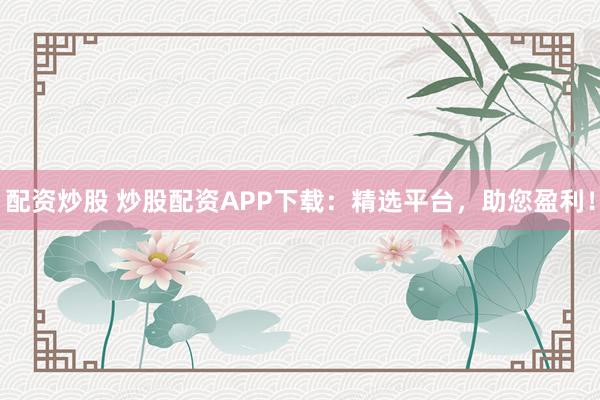 配资炒股 炒股配资APP下载：精选平台，助您盈利！